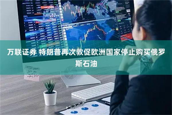 万联证券 特朗普再次敦促欧洲国家停止购买俄罗斯石油