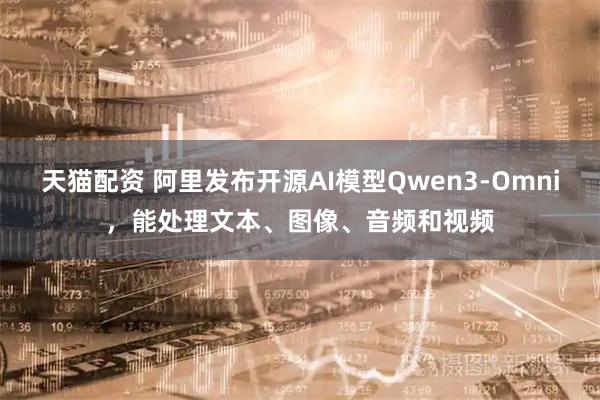天猫配资 阿里发布开源AI模型Qwen3-Omni，能处理文本、图像、音频和视频