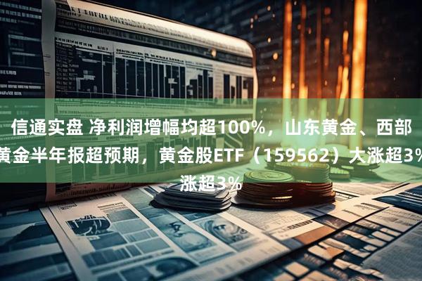 信通实盘 净利润增幅均超100%，山东黄金、西部黄金半年报超预期，黄金股ETF（159562）大涨超3%