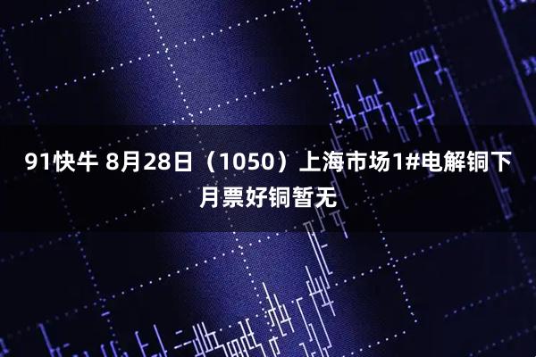 91快牛 8月28日（1050）上海市场1#电解铜下月票好铜暂无