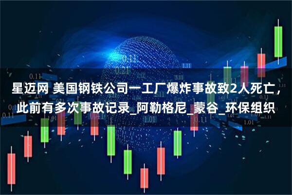 星迈网 美国钢铁公司一工厂爆炸事故致2人死亡,此前有多次事故记录_阿勒格尼_蒙谷_环保组织