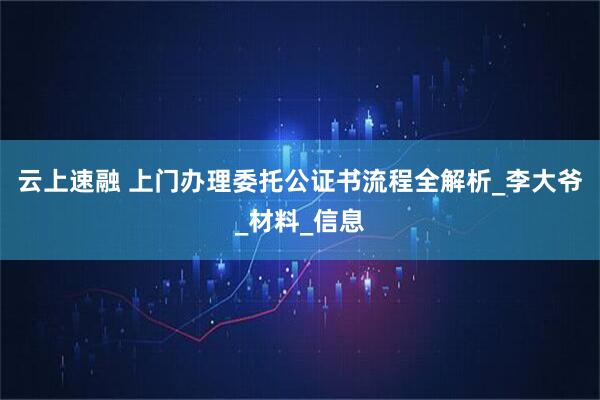 云上速融 上门办理委托公证书流程全解析_李大爷_材料_信息