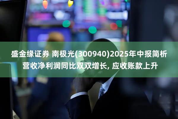 盛金缘证券 南极光(300940)2025年中报简析 营收净利润同比双双增长, 应收账款上升