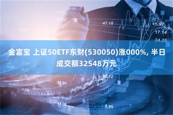 金富宝 上证50ETF东财(530050)涨000%, 半日成交额32548万元