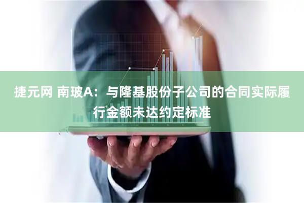 捷元网 南玻A：与隆基股份子公司的合同实际履行金额未达约定标准