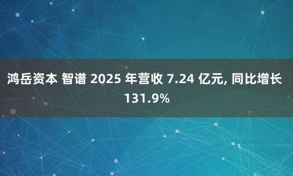 鸿岳资本 智谱 2025 年营收 7.24 亿元, 同比增长 131.9%