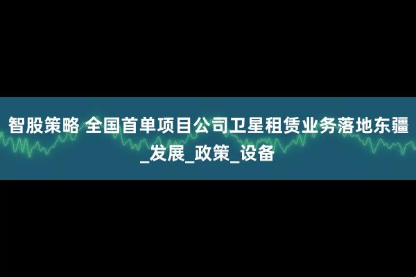 智股策略 全国首单项目公司卫星租赁业务落地东疆_发展_政策_设备