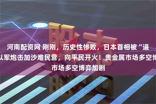 河南配资网 刚刚，历史性惨败，日本首相被“逼宫”！以军炮击加沙难民营，向平民开火！贵金属市场多空博弈加剧