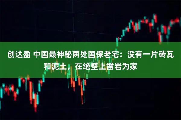 创达盈 中国最神秘两处国保老宅：没有一片砖瓦和泥土，在绝壁上凿岩为家