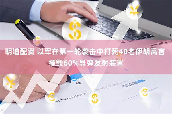 明道配资 以军在第一轮袭击中打死40名伊朗高官 摧毁60%导弹发射装置