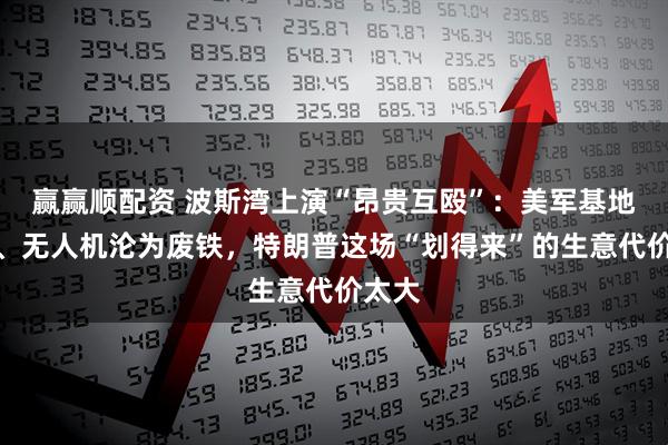 赢赢顺配资 波斯湾上演“昂贵互殴”:美军基地被炸、无人机沦为废铁,特朗普这场“划得来”的生意代价太大