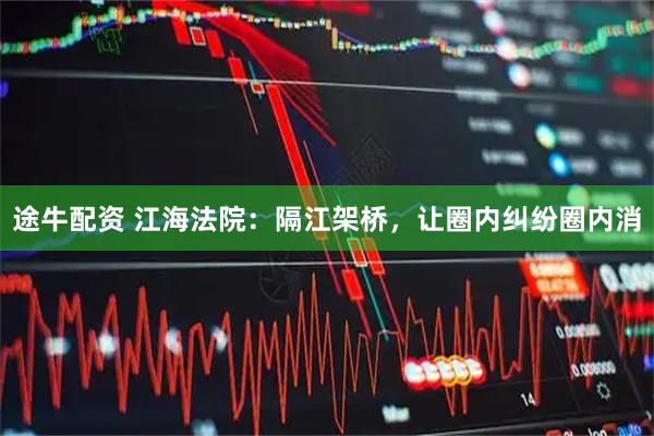 途牛配资 江海法院：隔江架桥，让圈内纠纷圈内消