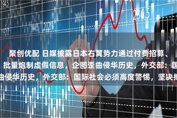 聚创优配 日媒披露日本右翼势力通过付费招募、大规模利用AI等手段，批量炮制虚假信息，企图歪曲侵华历史，外交部：国际社会必须高度警惕，坚决抵制