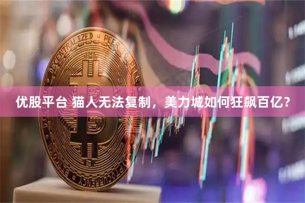 优股平台 猫人无法复制，美力城如何狂飙百亿？
