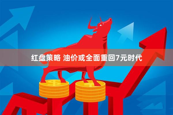 红盘策略 油价或全面重回7元时代