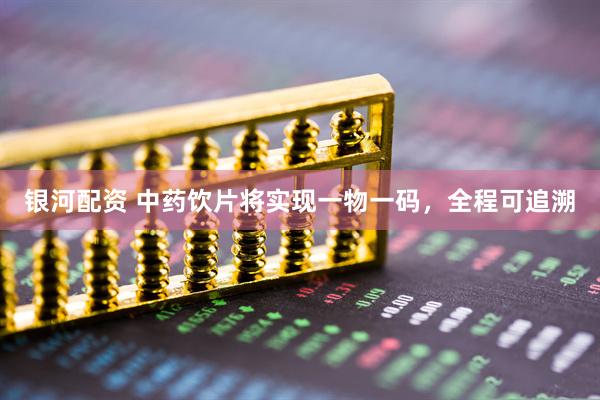 银河配资 中药饮片将实现一物一码，全程可追溯