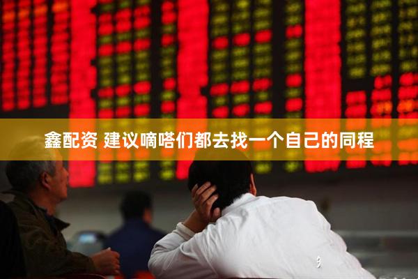 鑫配资 建议嘀嗒们都去找一个自己的同程