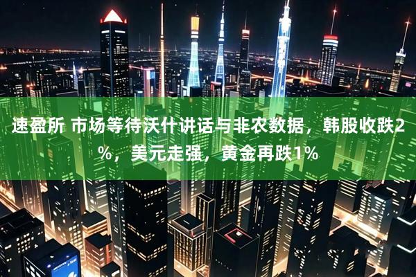 速盈所 市场等待沃什讲话与非农数据，韩股收跌2%，美元走强，黄金再跌1%